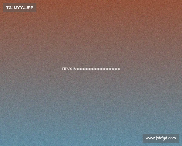 FIFA2018世界杯赛程时间表全解析与赛事精彩回顾指南赛程与关键比赛看点